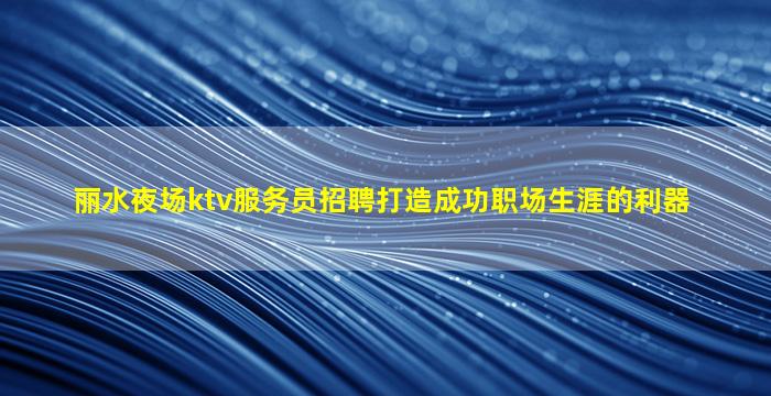 丽水夜场ktv服务员招聘打造成功职场生涯的利器